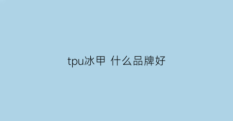 tpu冰甲什么品牌好(冰甲膜是什么材质)